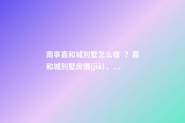 南寧嘉和城別墅怎么樣？嘉和城別墅房價(jià)、戶型圖、周邊配套樓盤分析